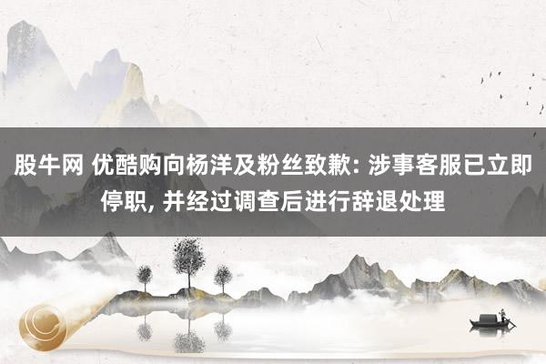 股牛网 优酷购向杨洋及粉丝致歉: 涉事客服已立即停职, 并经过调查后进行辞退处理