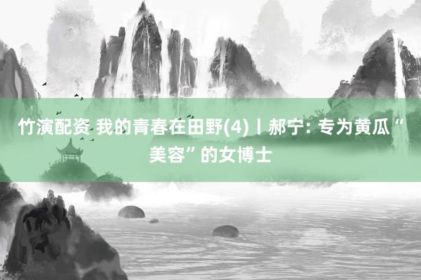 竹演配资 我的青春在田野(4)丨郝宁: 专为黄瓜“美容”的女博士