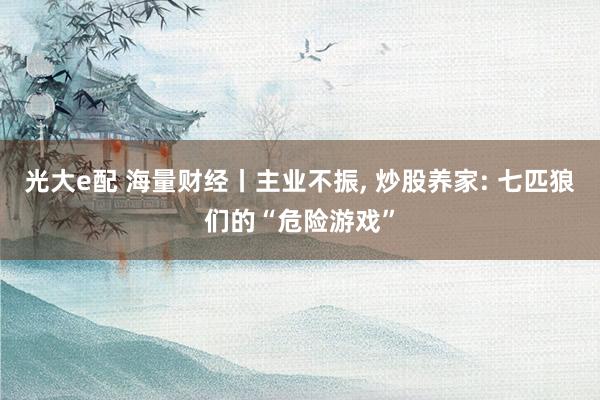 光大e配 海量财经丨主业不振, 炒股养家: 七匹狼们的“危险游戏”