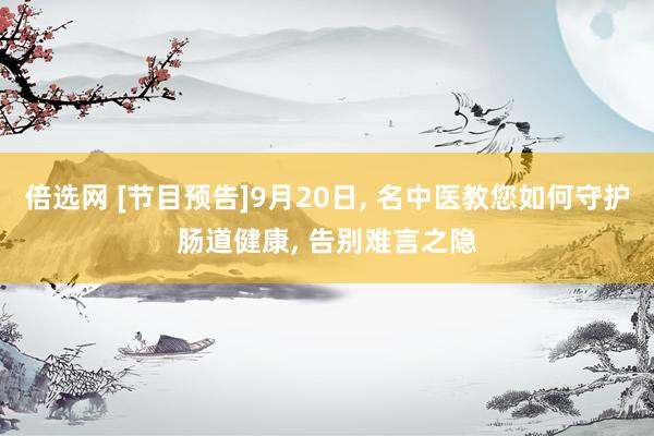 倍选网 [节目预告]9月20日, 名中医教您如何守护肠道健康, 告别难言之隐