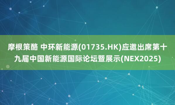 摩根策酪 中环新能源(01735.HK)应邀出席第十九届中国新能源国际论坛暨展示(NEX2025)