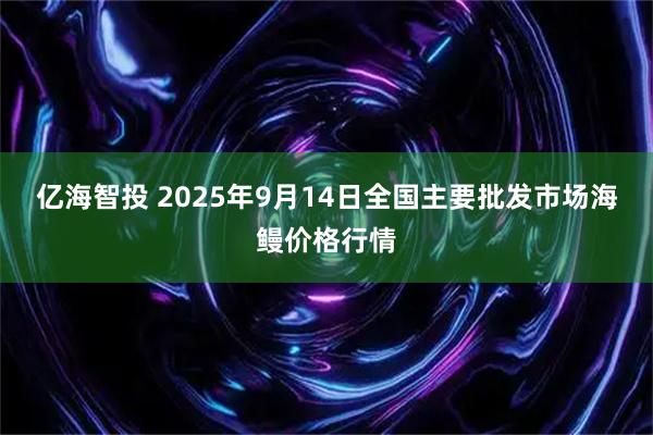 亿海智投 2025年9月14日全国主要批发市场海鳗价格行情