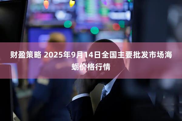 财盈策略 2025年9月14日全国主要批发市场海蛎价格行情