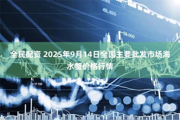 全民配资 2025年9月14日全国主要批发市场海水蟹价格行情