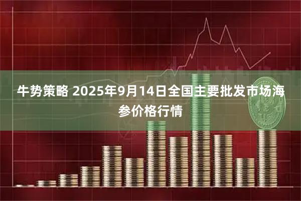 牛势策略 2025年9月14日全国主要批发市场海参价格行情