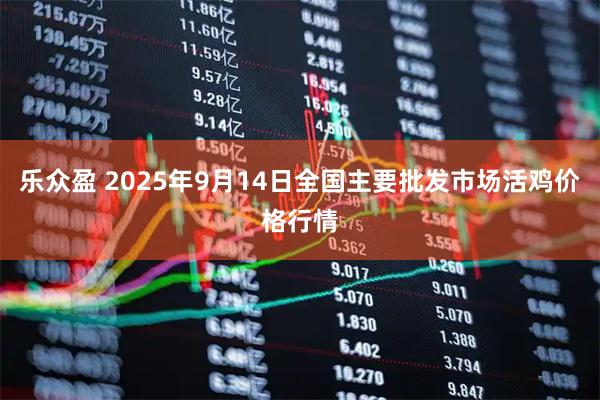 乐众盈 2025年9月14日全国主要批发市场活鸡价格行情