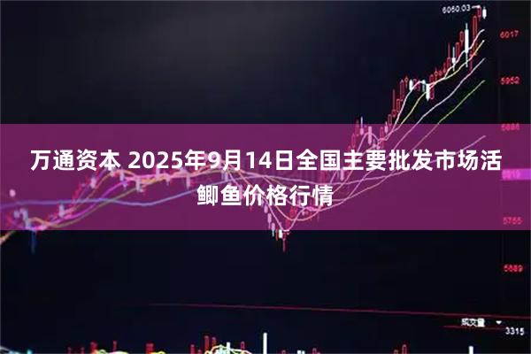 万通资本 2025年9月14日全国主要批发市场活鲫鱼价格行情