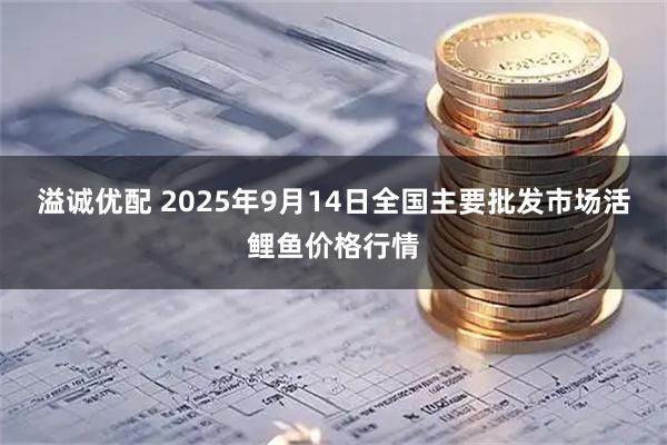 溢诚优配 2025年9月14日全国主要批发市场活鲤鱼价格行情