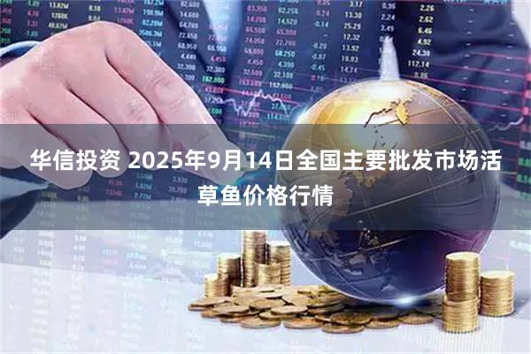 华信投资 2025年9月14日全国主要批发市场活草鱼价格行情