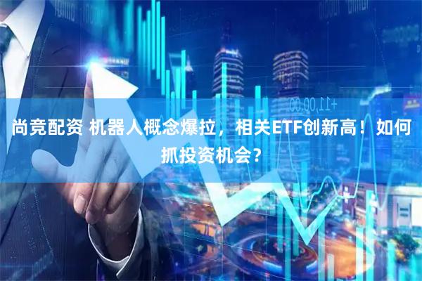 尚竞配资 机器人概念爆拉，相关ETF创新高！如何抓投资机会？