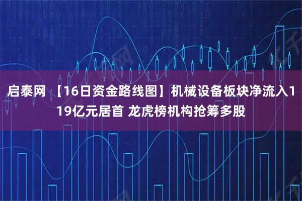 启泰网 【16日资金路线图】机械设备板块净流入119亿元居首 龙虎榜机构抢筹多股