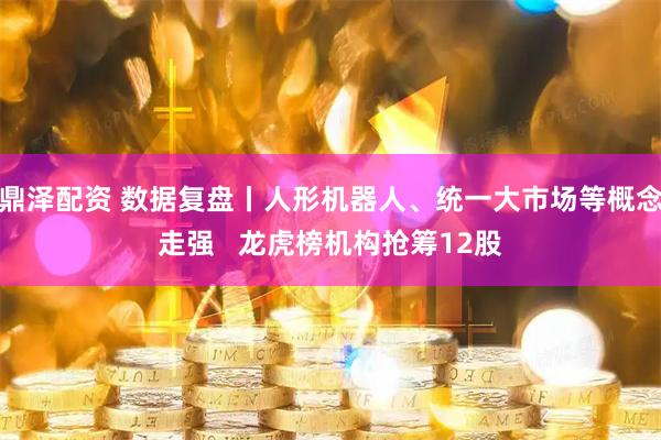 鼎泽配资 数据复盘丨人形机器人、统一大市场等概念走强   龙虎榜机构抢筹12股