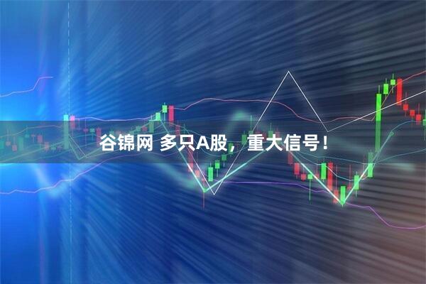 谷锦网 多只A股，重大信号！