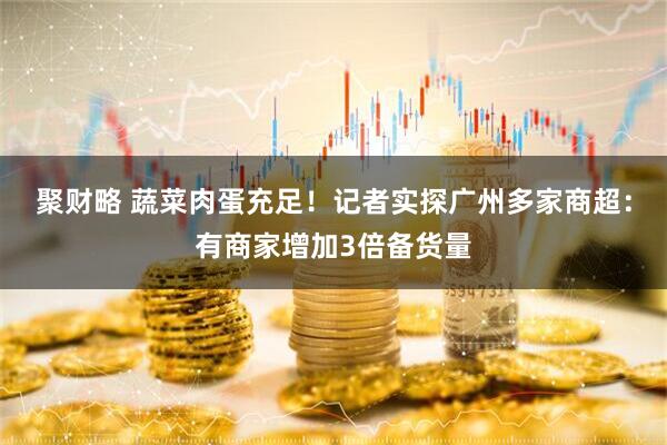 聚财略 蔬菜肉蛋充足！记者实探广州多家商超：有商家增加3倍备货量