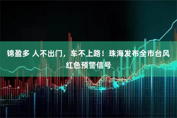 锦盈多 人不出门，车不上路！珠海发布全市台风红色预警信号