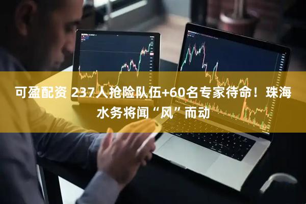可盈配资 237人抢险队伍+60名专家待命！珠海水务将闻“风”而动