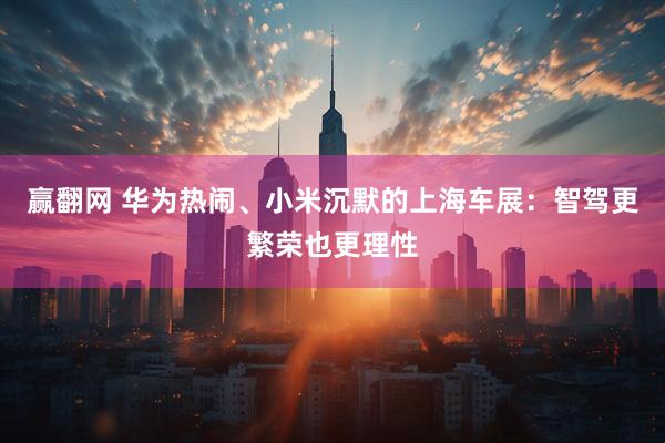 赢翻网 华为热闹、小米沉默的上海车展：智驾更繁荣也更理性
