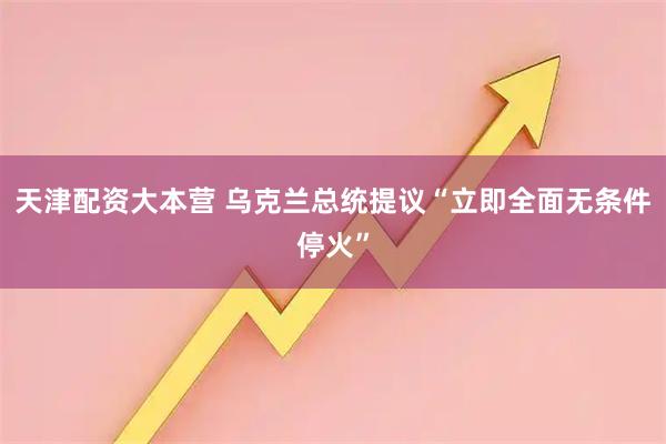 天津配资大本营 乌克兰总统提议“立即全面无条件停火”