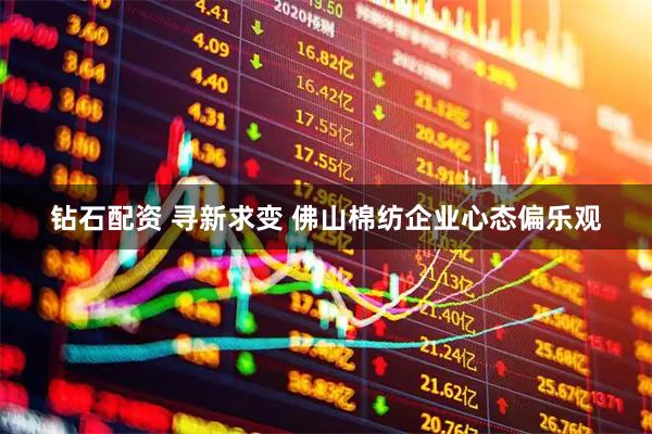 钻石配资 寻新求变 佛山棉纺企业心态偏乐观