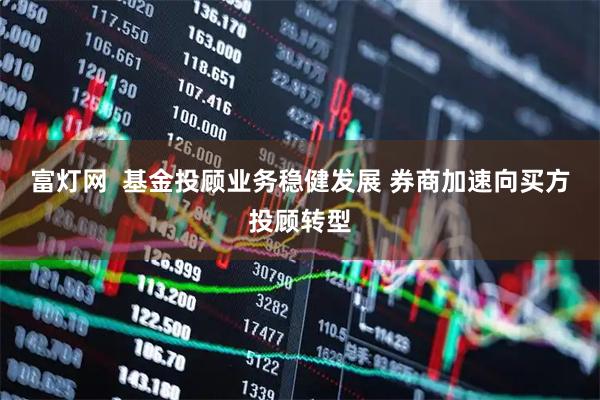 富灯网  基金投顾业务稳健发展 券商加速向买方投顾转型