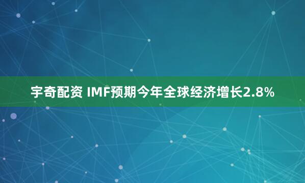 宇奇配资 IMF预期今年全球经济增长2.8%
