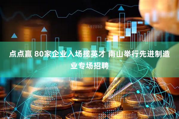 点点赢 80家企业入场揽英才 南山举行先进制造业专场招聘