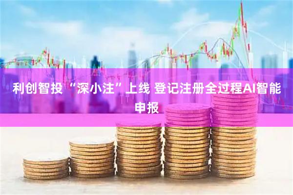 利创智投 “深小注”上线 登记注册全过程AI智能申报