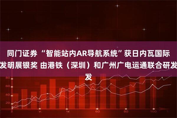 同门证券 “智能站内AR导航系统”获日内瓦国际发明展银奖 由港铁（深圳）和广州广电运通联合研发
