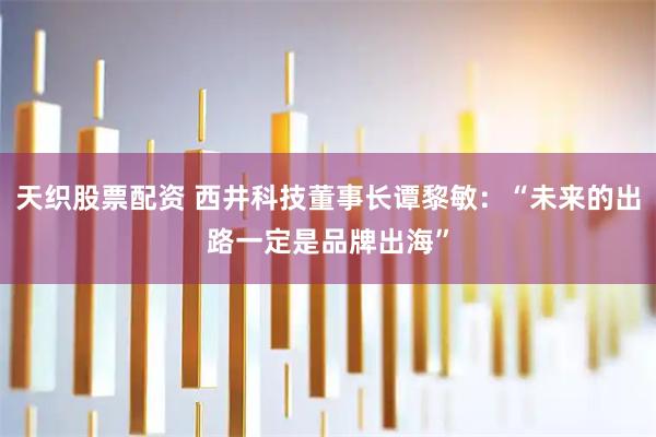 天织股票配资 西井科技董事长谭黎敏：“未来的出路一定是品牌出海”