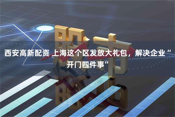 西安高新配资 上海这个区发放大礼包，解决企业“开门四件事”