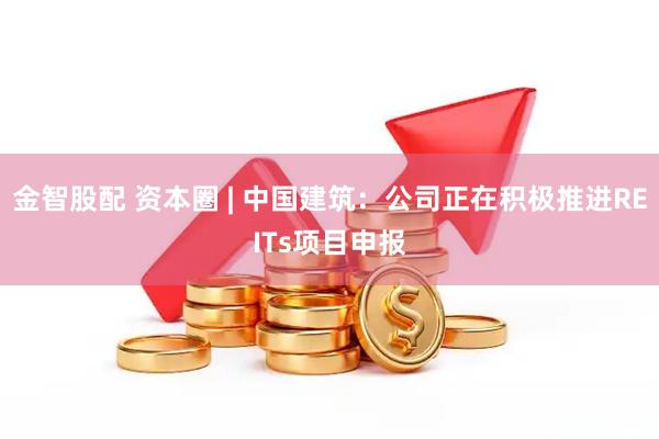 金智股配 资本圈 | 中国建筑：公司正在积极推进REITs项目申报