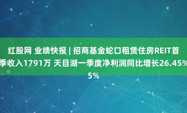 红股网 业绩快报 | 招商基金蛇口租赁住房REIT首季收入1791万 天目湖一季度净利润同比增长26.45%