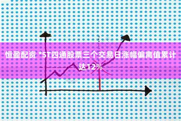 恒盈配资 *ST四通股票三个交易日涨幅偏离值累计达12%