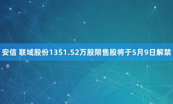 安信 联域股份1351.52万股限售股将于5月9日解禁