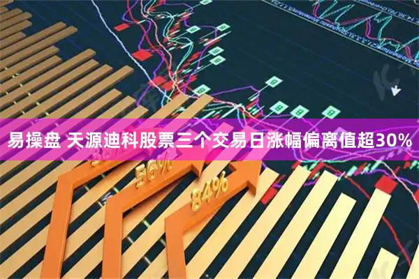 易操盘 天源迪科股票三个交易日涨幅偏离值超30%