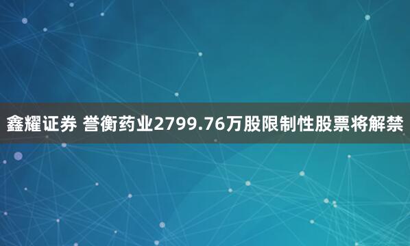 鑫耀证券 誉衡药业2799.76万股限制性股票将解禁