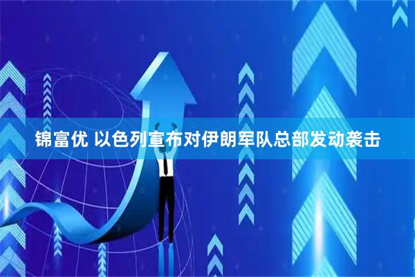 锦富优 以色列宣布对伊朗军队总部发动袭击