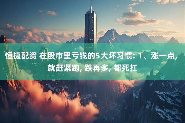 恒捷配资 在股市里亏钱的5大坏习惯: 1、涨一点, 就赶紧跑, 跌再多, 都死扛