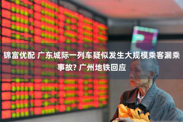 锦富优配 广东城际一列车疑似发生大规模乘客漏乘事故? 广州地铁回应