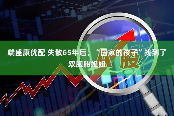 端盛康优配 失散65年后，“国家的孩子”找到了双胞胎姐姐