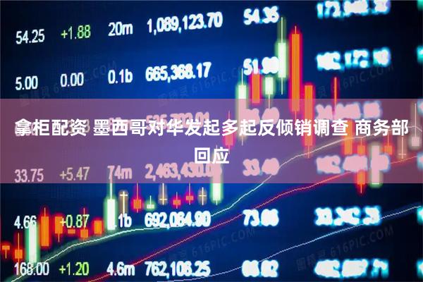 拿柜配资 墨西哥对华发起多起反倾销调查 商务部回应