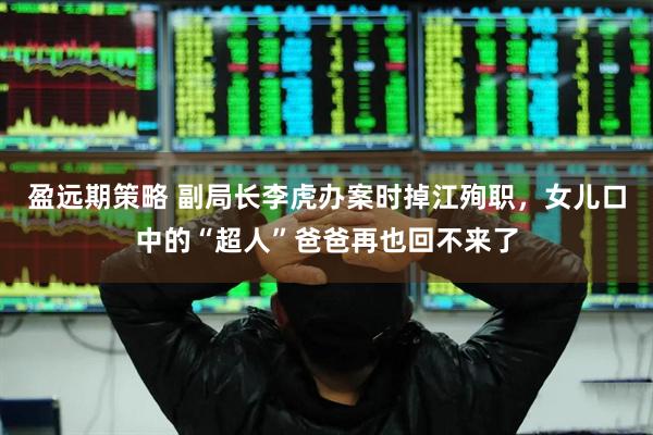 盈远期策略 副局长李虎办案时掉江殉职，女儿口中的“超人”爸爸再也回不来了