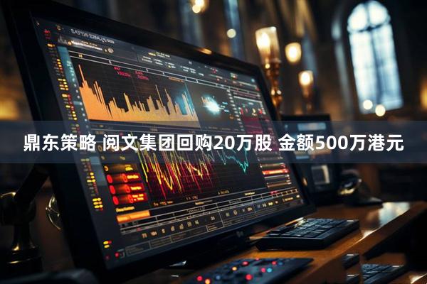 鼎东策略 阅文集团回购20万股 金额500万港元
