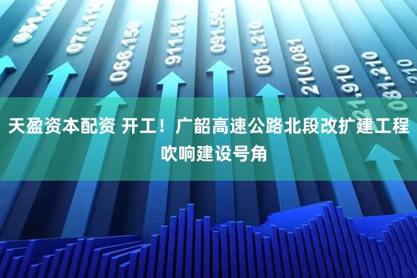天盈资本配资 开工！广韶高速公路北段改扩建工程  吹响建设号角