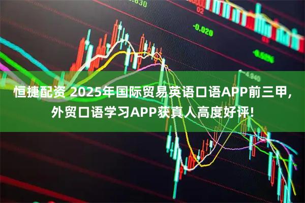 恒捷配资 2025年国际贸易英语口语APP前三甲,外贸口语学习APP获真人高度好评!