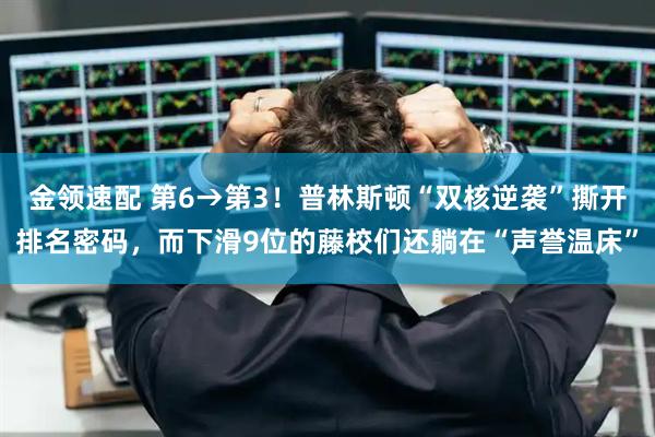 金领速配 第6→第3！普林斯顿“双核逆袭”撕开排名密码，而下滑9位的藤校们还躺在“声誉温床”