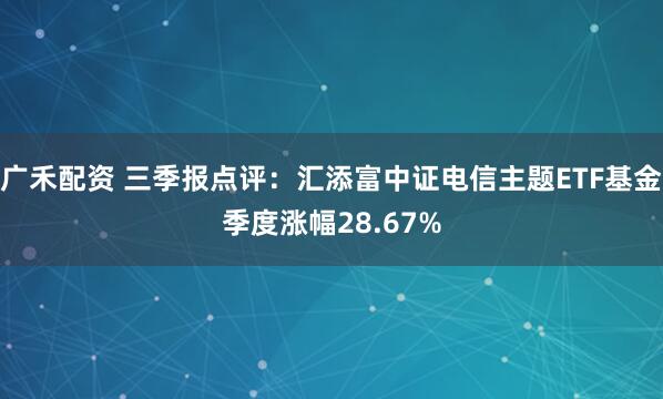 广禾配资 三季报点评：汇添富中证电信主题ETF基金季度涨幅28.67%