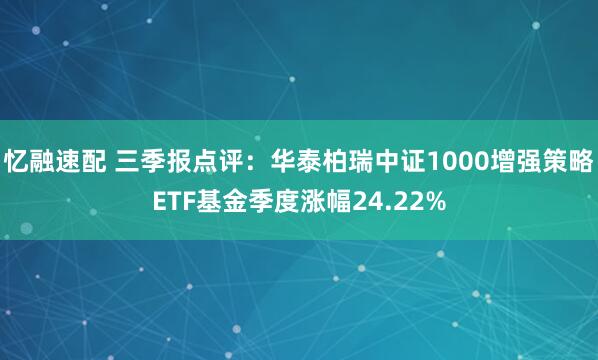忆融速配 三季报点评：华泰柏瑞中证1000增强策略ETF基金季度涨幅24.22%