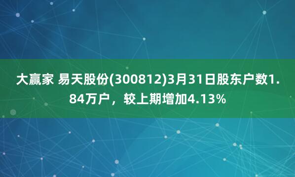 大赢家 易天股份(300812)3月31日股东户数1.84万户，较上期增加4.13%