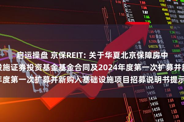 启运操盘 京保REIT: 关于华夏北京保障房中心租赁住房封闭式基础设施证券投资基金基金合同及2024年度第一次扩募并新购入基础设施项目招募说明书提示性公告